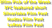 Ifilm Pick of the Week
IFC featured short
Silverlake Film Fest
Kudzu Film Fest
LoRes Film Fest